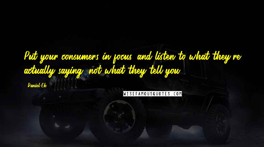 Daniel Ek Quotes: Put your consumers in focus, and listen to what they're actually saying, not what they tell you.