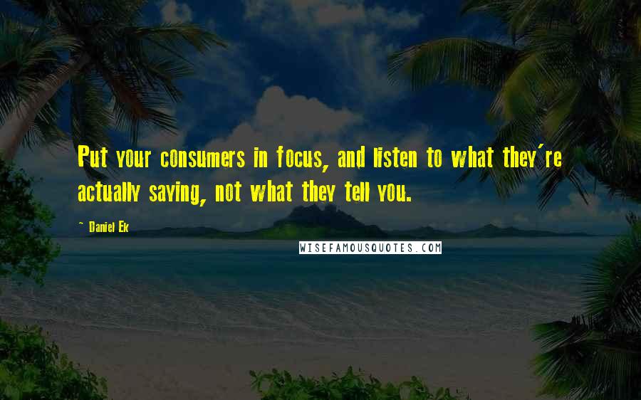 Daniel Ek Quotes: Put your consumers in focus, and listen to what they're actually saying, not what they tell you.