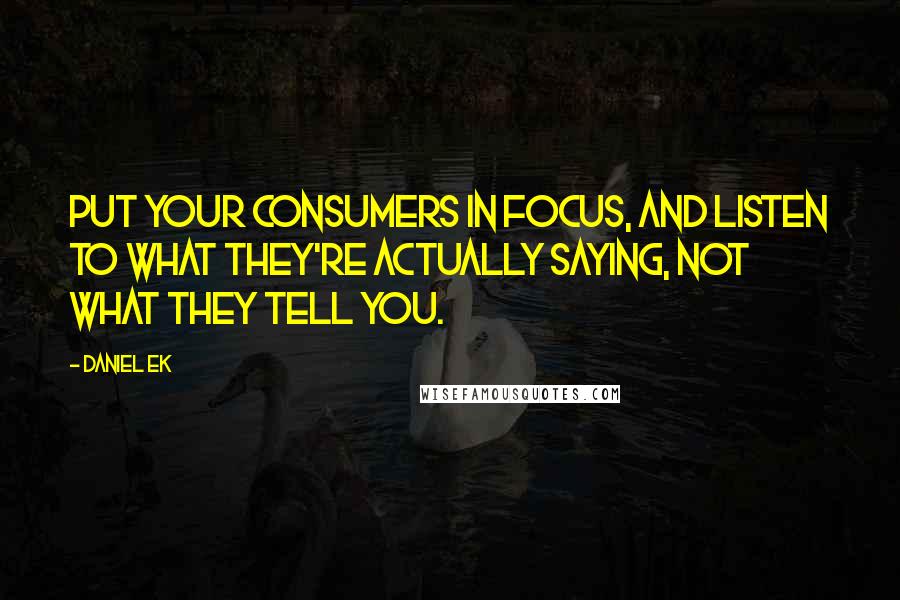 Daniel Ek Quotes: Put your consumers in focus, and listen to what they're actually saying, not what they tell you.