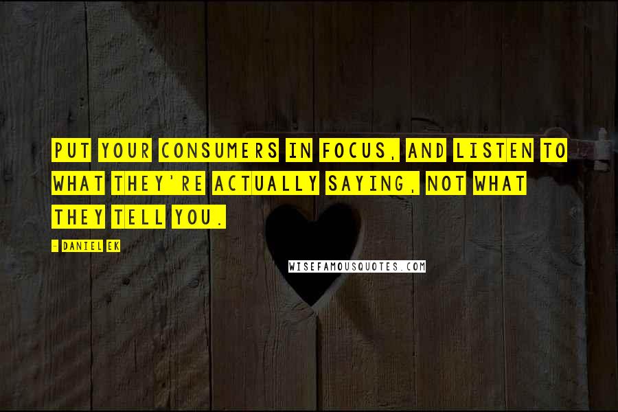 Daniel Ek Quotes: Put your consumers in focus, and listen to what they're actually saying, not what they tell you.