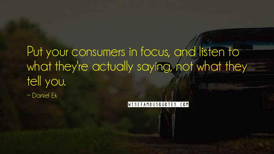 Daniel Ek Quotes: Put your consumers in focus, and listen to what they're actually saying, not what they tell you.