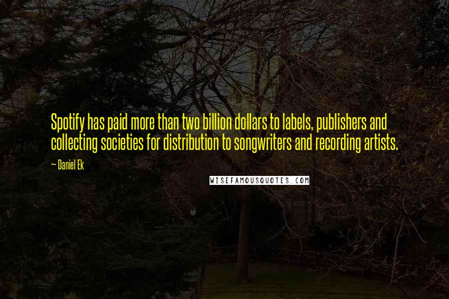 Daniel Ek Quotes: Spotify has paid more than two billion dollars to labels, publishers and collecting societies for distribution to songwriters and recording artists.