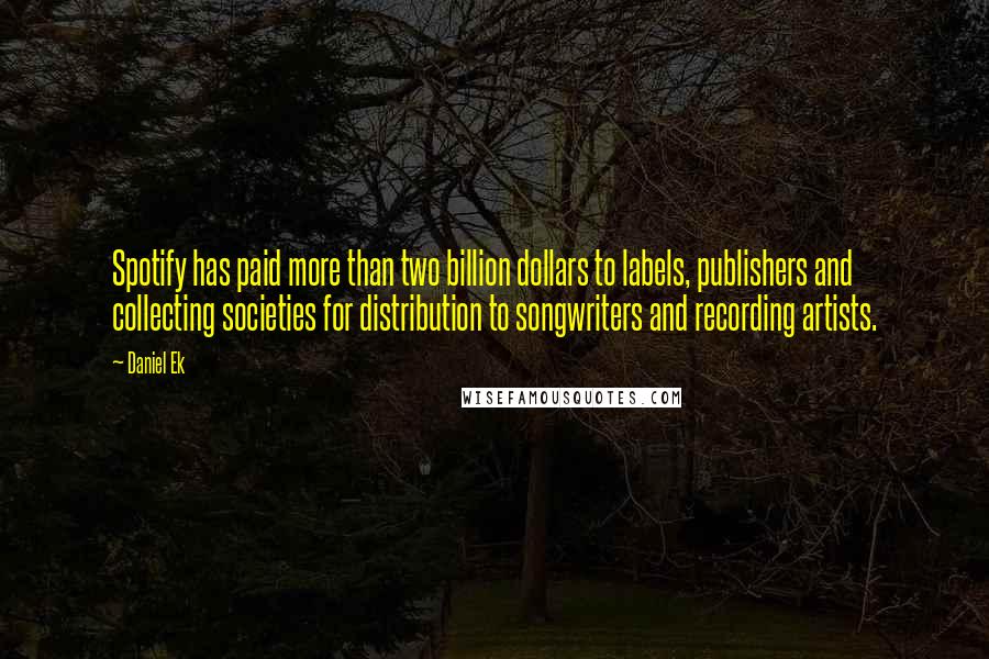 Daniel Ek Quotes: Spotify has paid more than two billion dollars to labels, publishers and collecting societies for distribution to songwriters and recording artists.