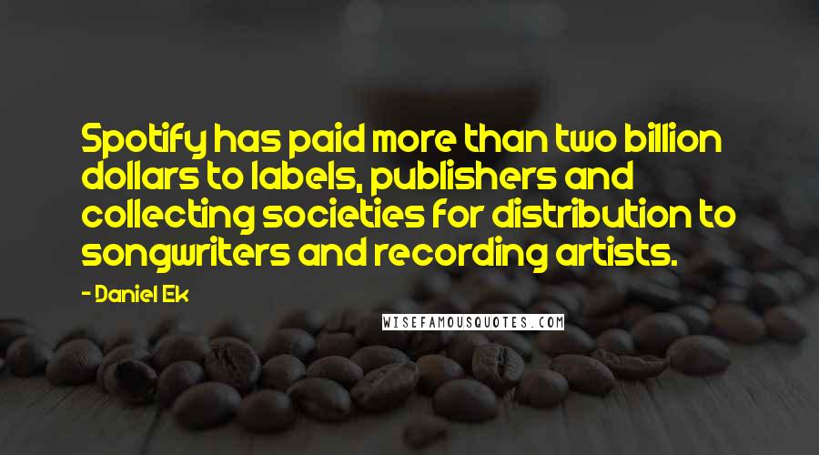 Daniel Ek Quotes: Spotify has paid more than two billion dollars to labels, publishers and collecting societies for distribution to songwriters and recording artists.