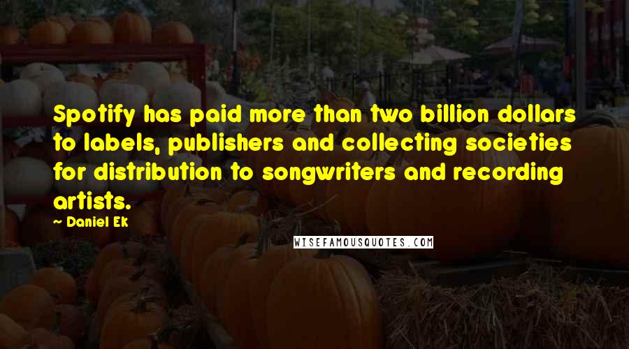 Daniel Ek Quotes: Spotify has paid more than two billion dollars to labels, publishers and collecting societies for distribution to songwriters and recording artists.