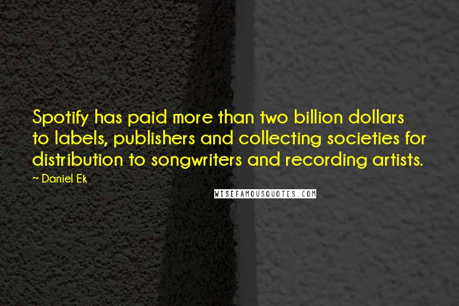 Daniel Ek Quotes: Spotify has paid more than two billion dollars to labels, publishers and collecting societies for distribution to songwriters and recording artists.