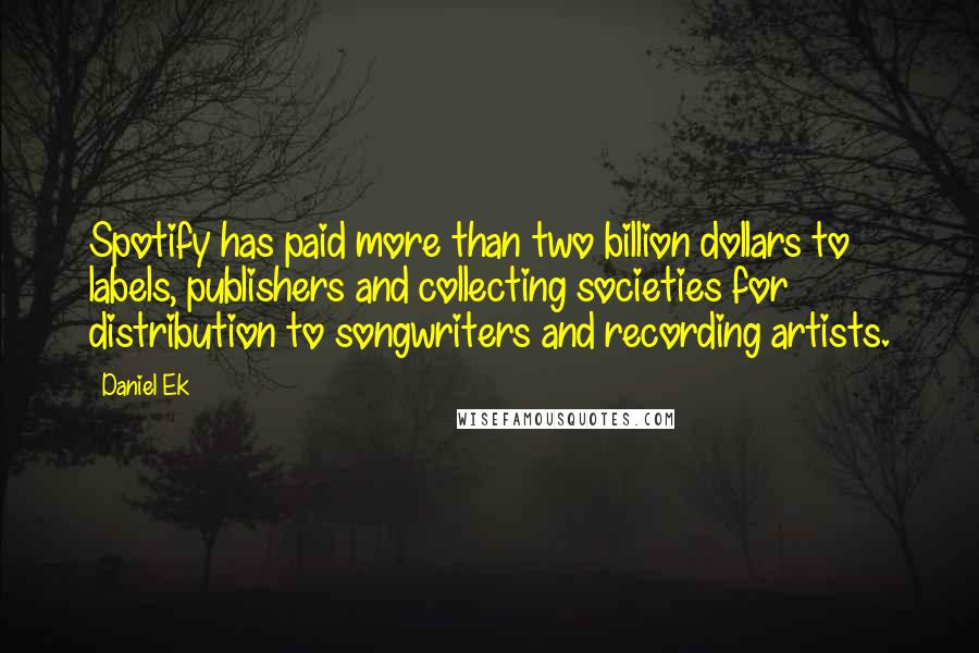 Daniel Ek Quotes: Spotify has paid more than two billion dollars to labels, publishers and collecting societies for distribution to songwriters and recording artists.