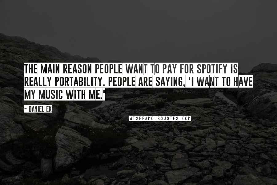 Daniel Ek Quotes: The main reason people want to pay for Spotify is really portability. People are saying, 'I want to have my music with me.'