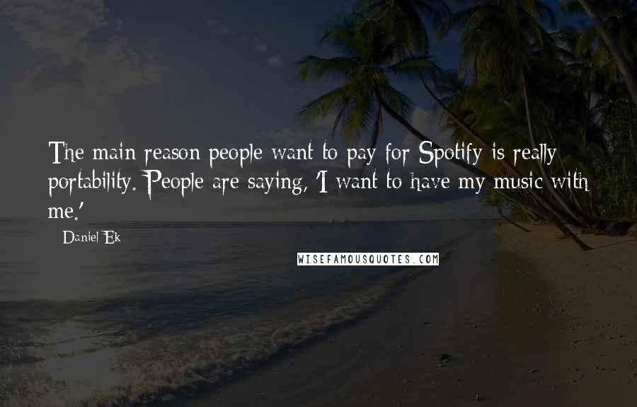 Daniel Ek Quotes: The main reason people want to pay for Spotify is really portability. People are saying, 'I want to have my music with me.'