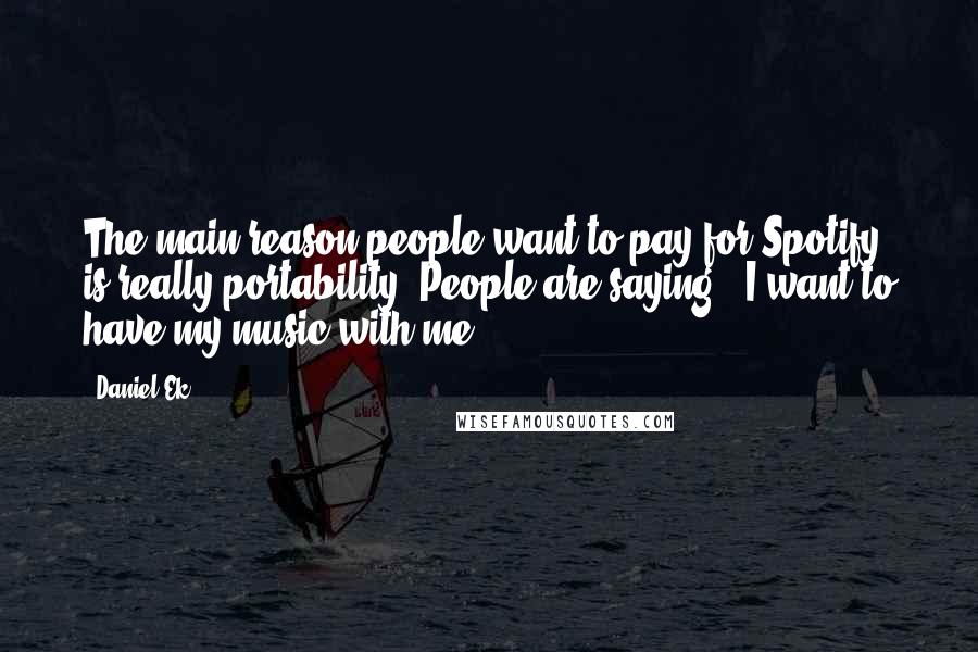 Daniel Ek Quotes: The main reason people want to pay for Spotify is really portability. People are saying, 'I want to have my music with me.'
