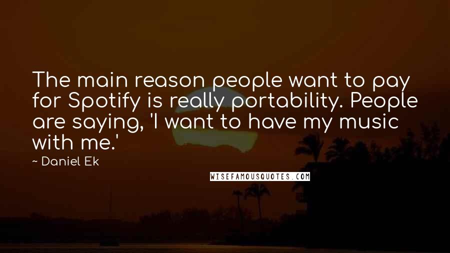 Daniel Ek Quotes: The main reason people want to pay for Spotify is really portability. People are saying, 'I want to have my music with me.'