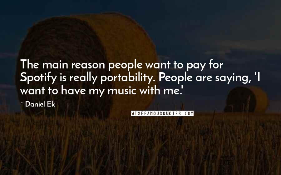 Daniel Ek Quotes: The main reason people want to pay for Spotify is really portability. People are saying, 'I want to have my music with me.'