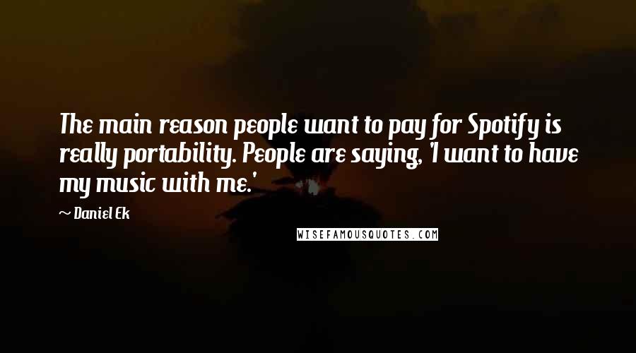 Daniel Ek Quotes: The main reason people want to pay for Spotify is really portability. People are saying, 'I want to have my music with me.'