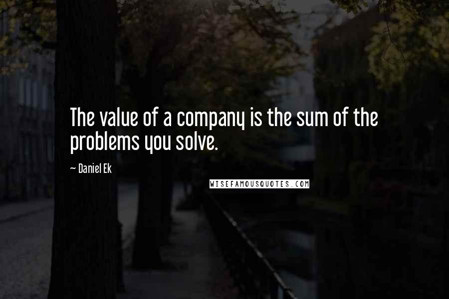 Daniel Ek Quotes: The value of a company is the sum of the problems you solve.