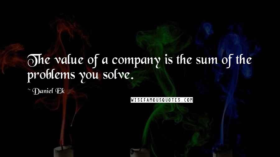 Daniel Ek Quotes: The value of a company is the sum of the problems you solve.