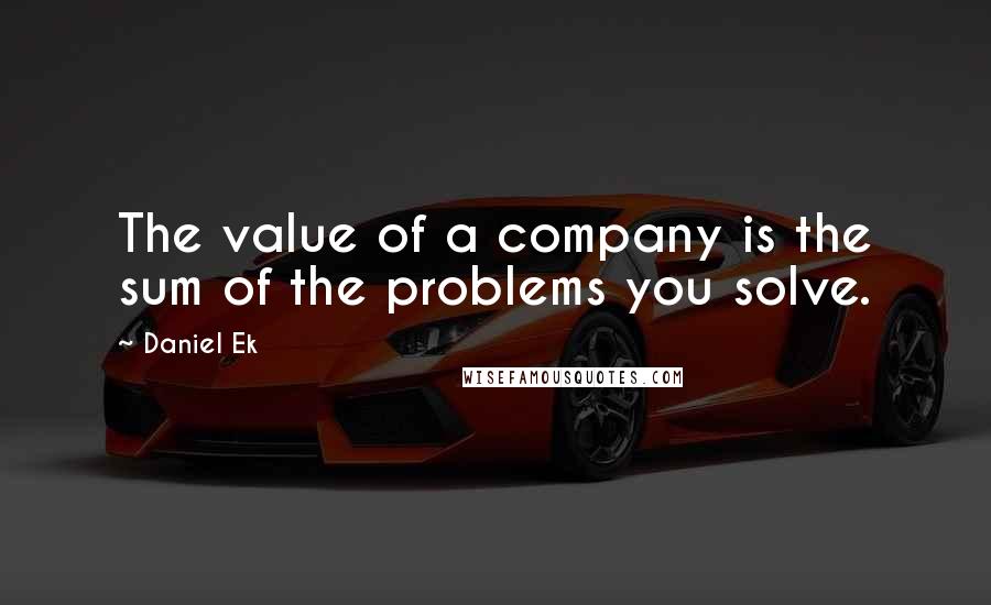 Daniel Ek Quotes: The value of a company is the sum of the problems you solve.