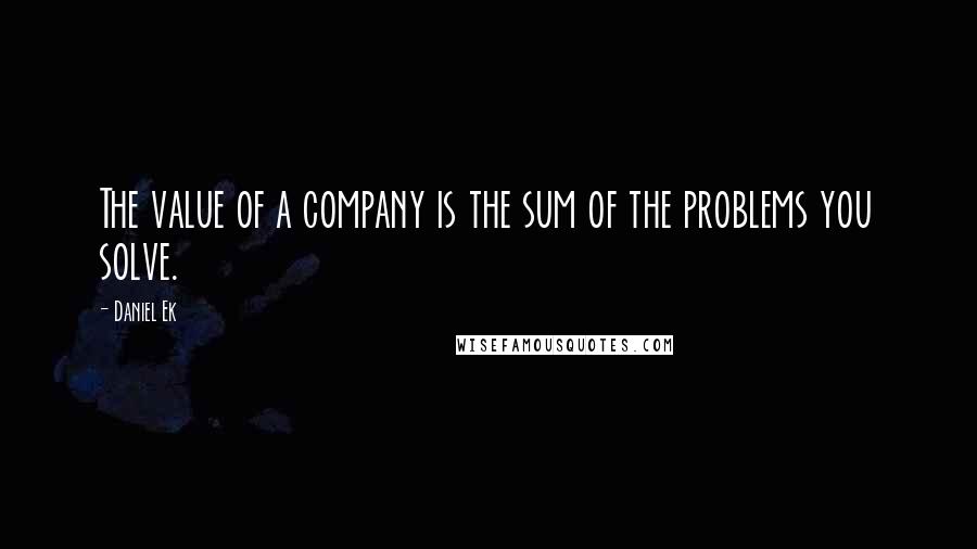 Daniel Ek Quotes: The value of a company is the sum of the problems you solve.