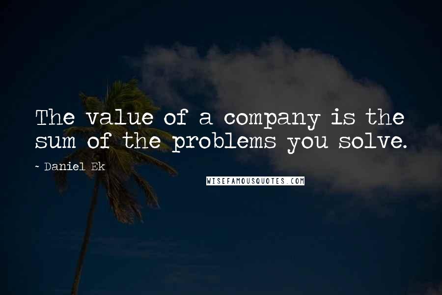 Daniel Ek Quotes: The value of a company is the sum of the problems you solve.