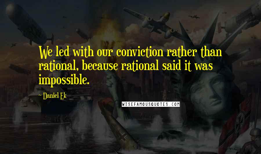 Daniel Ek Quotes: We led with our conviction rather than rational, because rational said it was impossible.