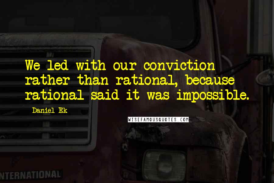 Daniel Ek Quotes: We led with our conviction rather than rational, because rational said it was impossible.