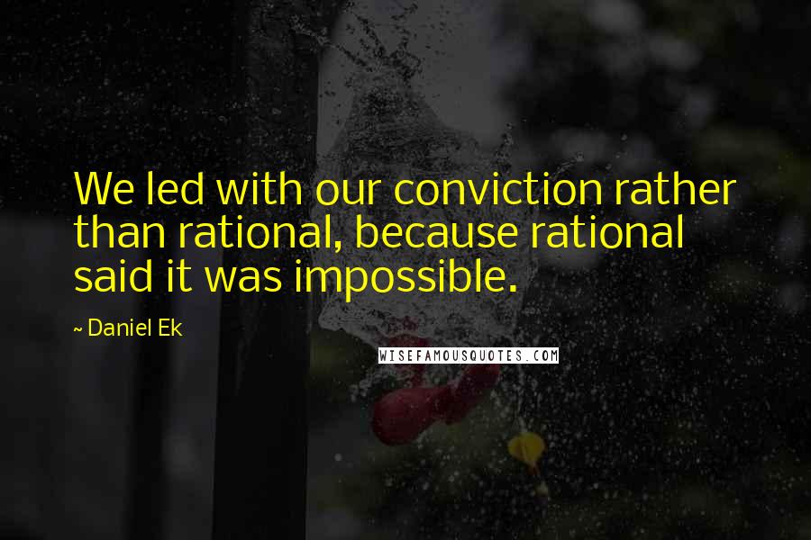 Daniel Ek Quotes: We led with our conviction rather than rational, because rational said it was impossible.