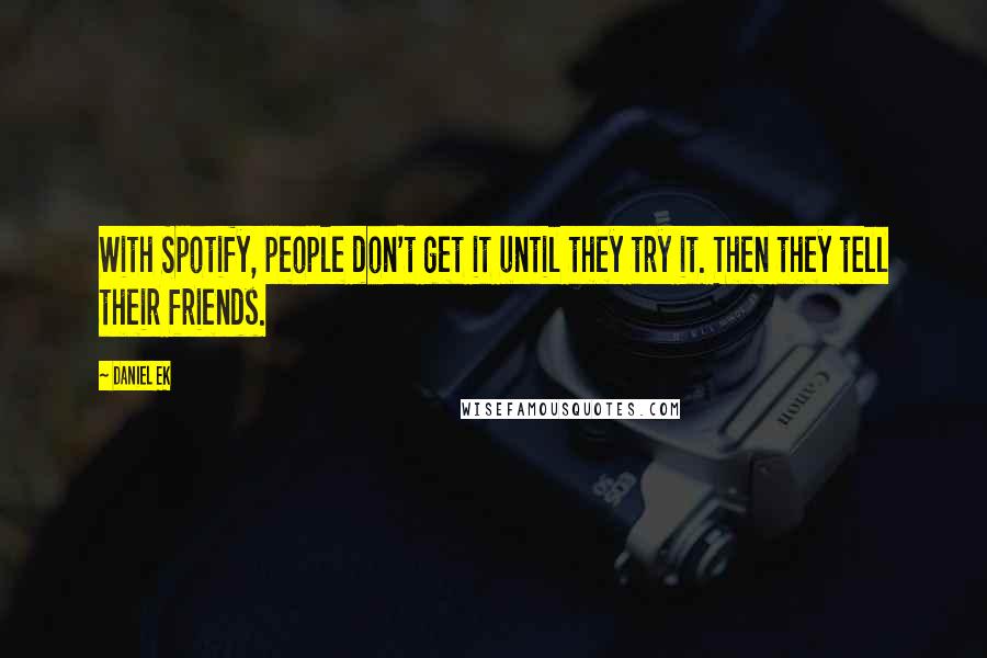 Daniel Ek Quotes: With Spotify, people don't get it until they try it. Then they tell their friends.