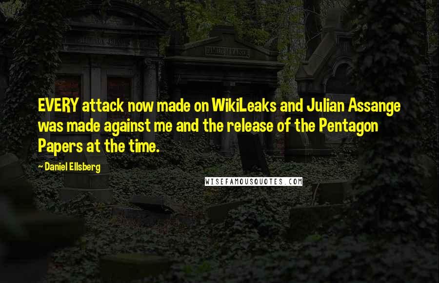 Daniel Ellsberg Quotes: EVERY attack now made on WikiLeaks and Julian Assange was made against me and the release of the Pentagon Papers at the time.