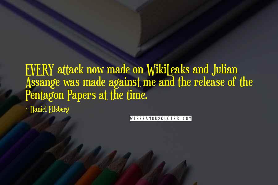 Daniel Ellsberg Quotes: EVERY attack now made on WikiLeaks and Julian Assange was made against me and the release of the Pentagon Papers at the time.