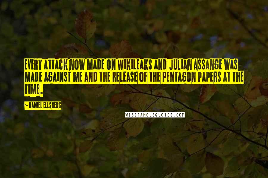 Daniel Ellsberg Quotes: EVERY attack now made on WikiLeaks and Julian Assange was made against me and the release of the Pentagon Papers at the time.