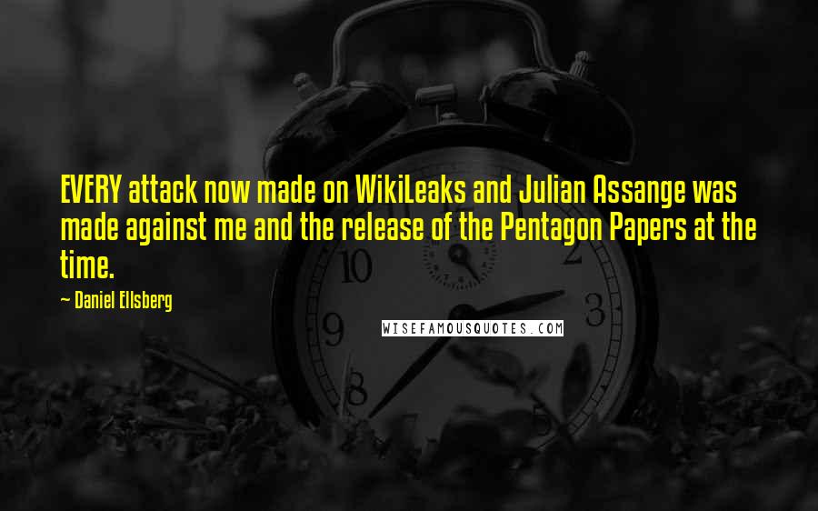 Daniel Ellsberg Quotes: EVERY attack now made on WikiLeaks and Julian Assange was made against me and the release of the Pentagon Papers at the time.