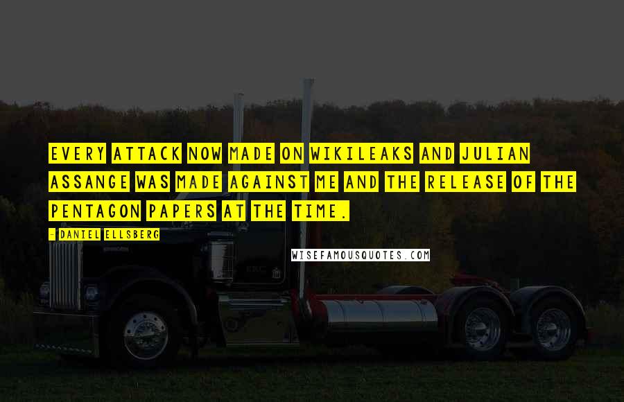 Daniel Ellsberg Quotes: EVERY attack now made on WikiLeaks and Julian Assange was made against me and the release of the Pentagon Papers at the time.