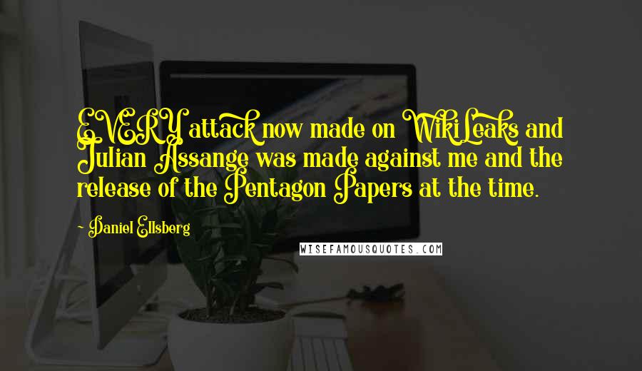 Daniel Ellsberg Quotes: EVERY attack now made on WikiLeaks and Julian Assange was made against me and the release of the Pentagon Papers at the time.