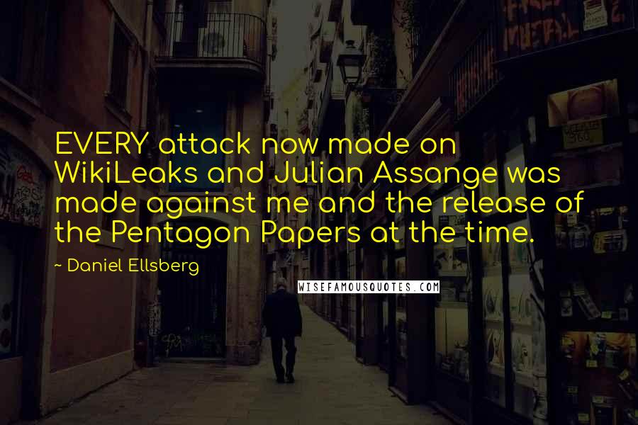 Daniel Ellsberg Quotes: EVERY attack now made on WikiLeaks and Julian Assange was made against me and the release of the Pentagon Papers at the time.