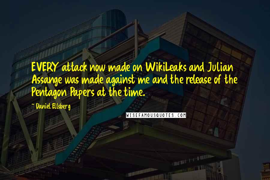 Daniel Ellsberg Quotes: EVERY attack now made on WikiLeaks and Julian Assange was made against me and the release of the Pentagon Papers at the time.