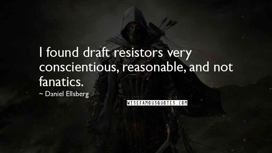 Daniel Ellsberg Quotes: I found draft resistors very conscientious, reasonable, and not fanatics.