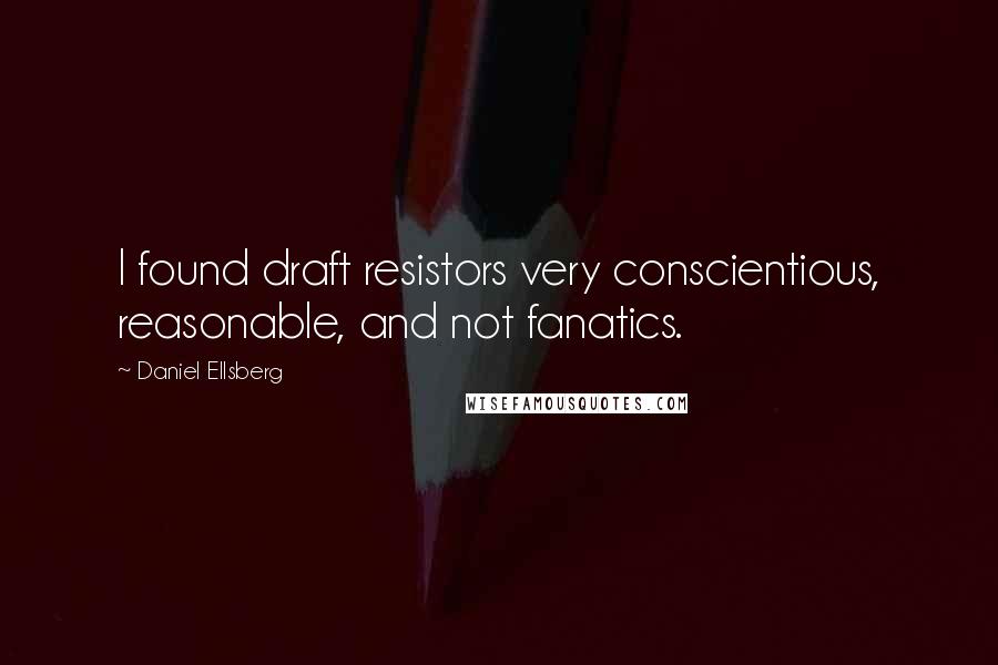 Daniel Ellsberg Quotes: I found draft resistors very conscientious, reasonable, and not fanatics.