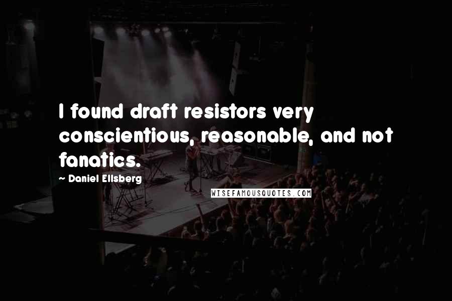 Daniel Ellsberg Quotes: I found draft resistors very conscientious, reasonable, and not fanatics.