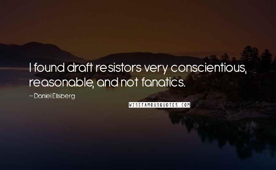 Daniel Ellsberg Quotes: I found draft resistors very conscientious, reasonable, and not fanatics.