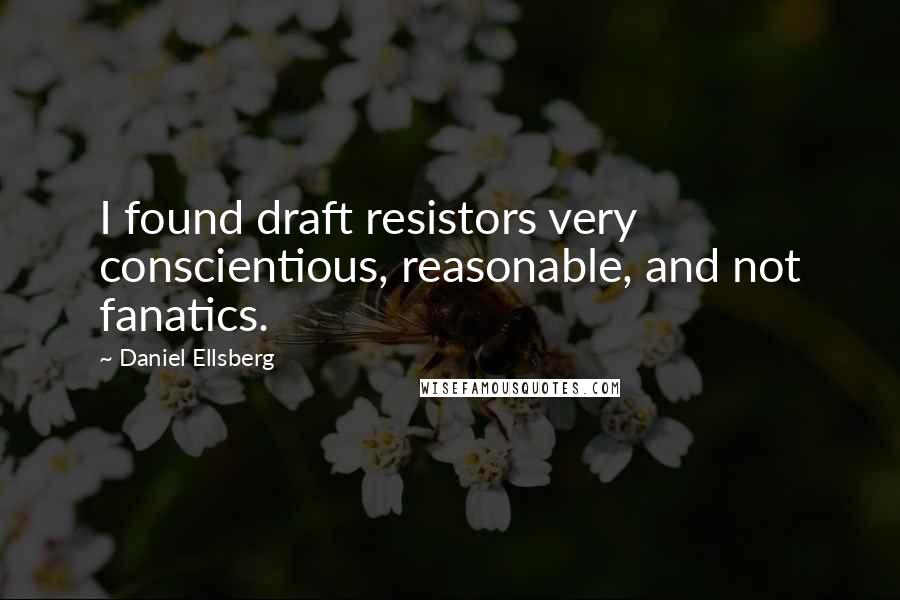 Daniel Ellsberg Quotes: I found draft resistors very conscientious, reasonable, and not fanatics.