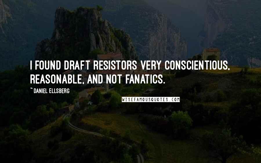 Daniel Ellsberg Quotes: I found draft resistors very conscientious, reasonable, and not fanatics.