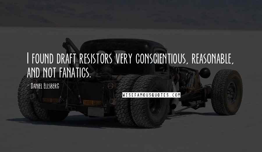 Daniel Ellsberg Quotes: I found draft resistors very conscientious, reasonable, and not fanatics.