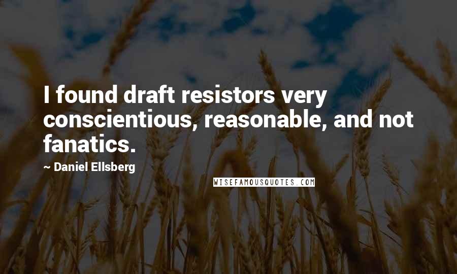 Daniel Ellsberg Quotes: I found draft resistors very conscientious, reasonable, and not fanatics.