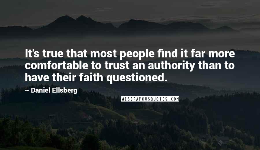Daniel Ellsberg Quotes: It's true that most people find it far more comfortable to trust an authority than to have their faith questioned.