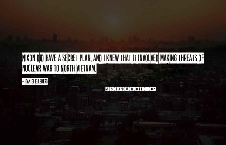 Daniel Ellsberg Quotes: Nixon did have a secret plan, and I knew that it involved making threats of nuclear war to North Vietnam.
