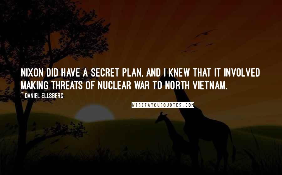 Daniel Ellsberg Quotes: Nixon did have a secret plan, and I knew that it involved making threats of nuclear war to North Vietnam.