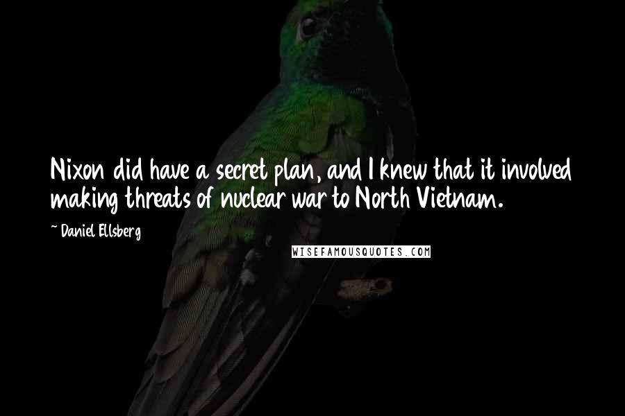 Daniel Ellsberg Quotes: Nixon did have a secret plan, and I knew that it involved making threats of nuclear war to North Vietnam.