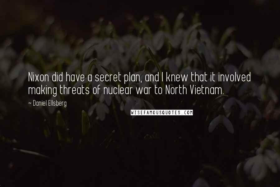 Daniel Ellsberg Quotes: Nixon did have a secret plan, and I knew that it involved making threats of nuclear war to North Vietnam.
