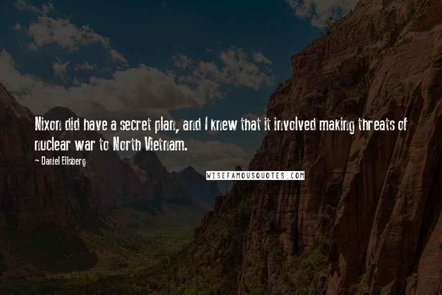 Daniel Ellsberg Quotes: Nixon did have a secret plan, and I knew that it involved making threats of nuclear war to North Vietnam.