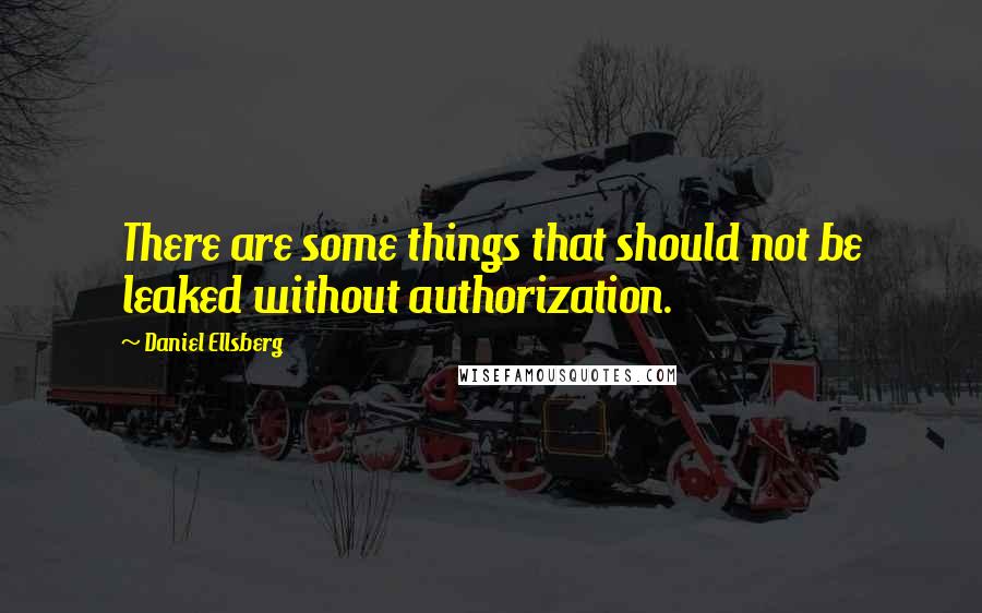 Daniel Ellsberg Quotes: There are some things that should not be leaked without authorization.