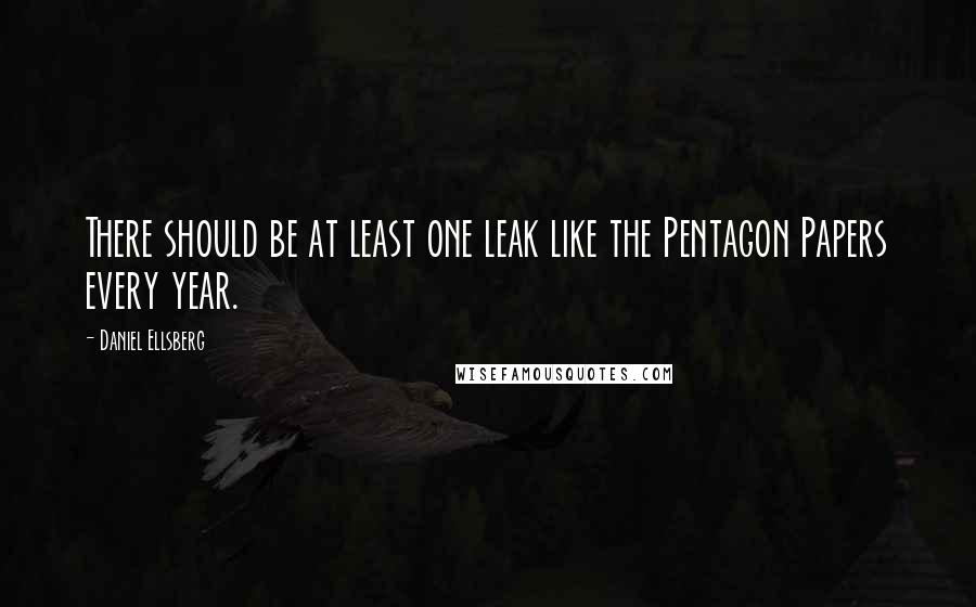 Daniel Ellsberg Quotes: There should be at least one leak like the Pentagon Papers every year.